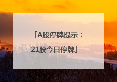 A股停牌提示：21股今日停牌